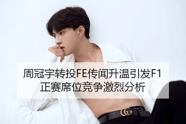 周冠宇转投FE传闻升温引发F1正赛席位竞争激烈分析