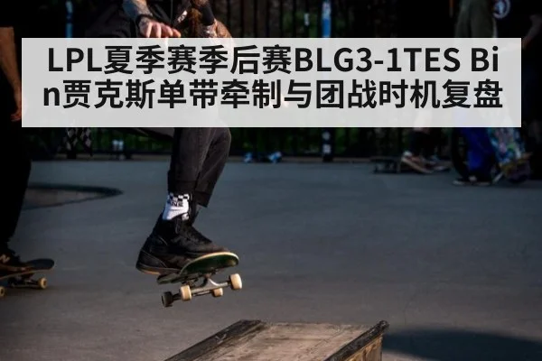 LPL夏季赛季后赛BLG3-1TES Bin贾克斯单带牵制与团战时机复盘