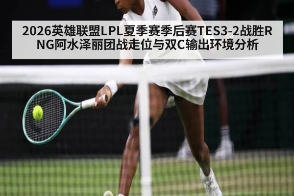 2026英雄联盟LPL夏季赛季后赛TES3-2战胜RNG阿水泽丽团战走位与双C输出环境分析