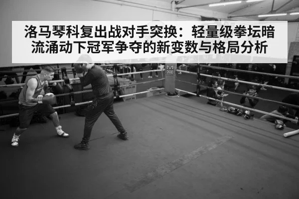 洛马琴科复出战对手突换：轻量级拳坛暗流涌动下冠军争夺的新变数与格局分析