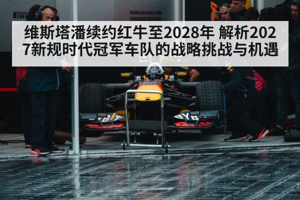 维斯塔潘续约红牛至2028年 解析2027新规时代冠军车队的战略挑战与机遇