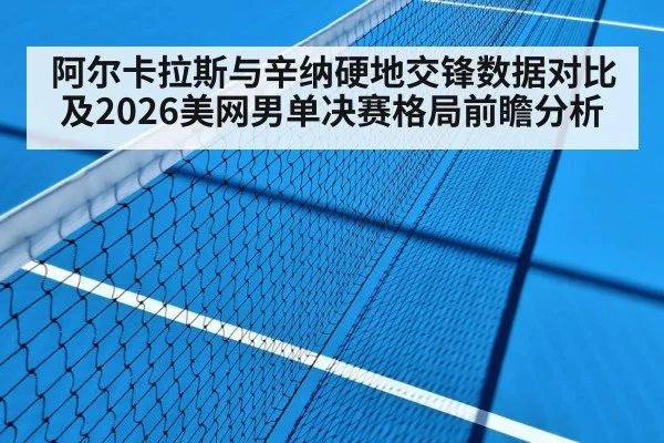 阿尔卡拉斯与辛纳硬地交锋数据对比及2026美网男单决赛格局前瞻分析