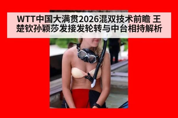 WTT中国大满贯2026混双技术前瞻 王楚钦孙颖莎发接发轮转与中台相持解析