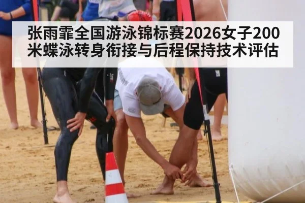 张雨霏全国游泳锦标赛2026女子200米蝶泳转身衔接与后程保持技术评估