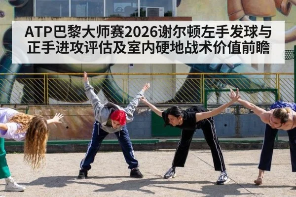 ATP巴黎大师赛2026谢尔顿左手发球与正手进攻评估及室内硬地战术价值前瞻