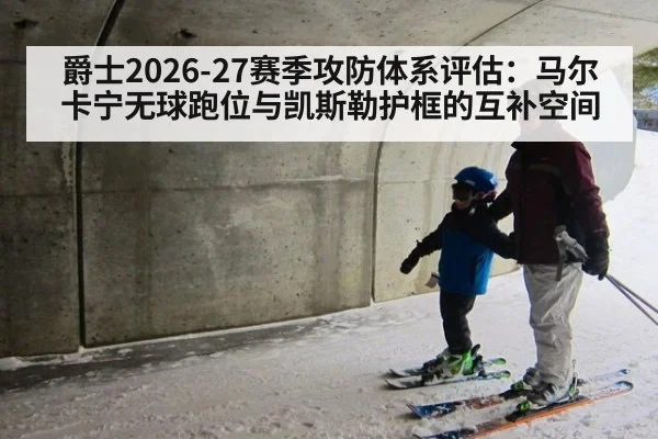 爵士2026-27赛季攻防体系评估：马尔卡宁无球跑位与凯斯勒护框的互补空间